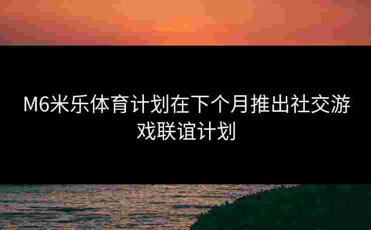 M6米乐体育计划在下个月推出社交游戏联谊计划