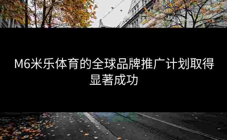 M6米乐体育的全球品牌推广计划取得显著成功