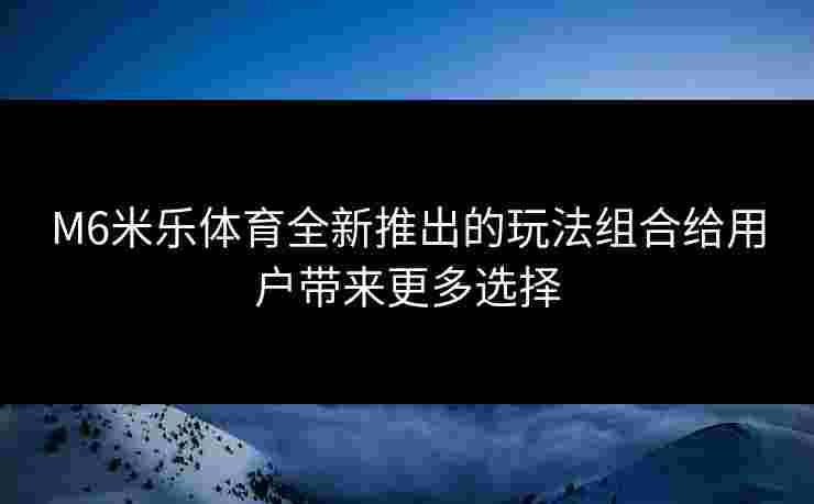 M6米乐体育全新推出的玩法组合给用户带来更多选择