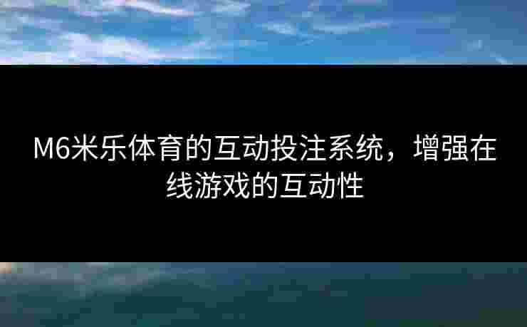 M6米乐体育的互动投注系统，增强在线游戏的互动性