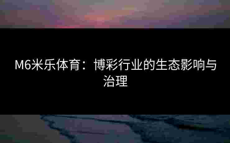 M6米乐体育：博彩行业的生态影响与治理