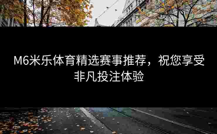 M6米乐体育精选赛事推荐，祝您享受非凡投注体验