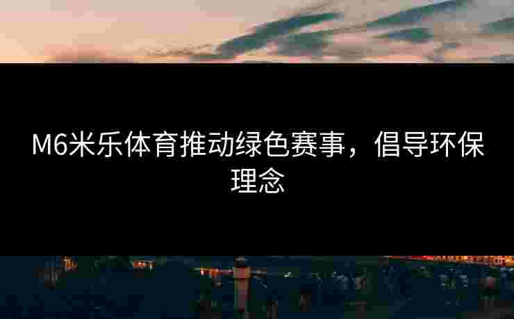 M6米乐体育推动绿色赛事，倡导环保理念