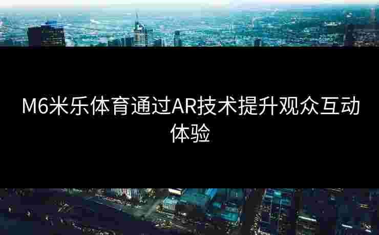 M6米乐体育通过AR技术提升观众互动体验
