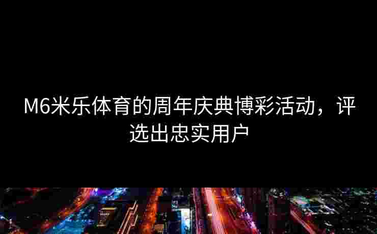 M6米乐体育的周年庆典博彩活动，评选出忠实用户