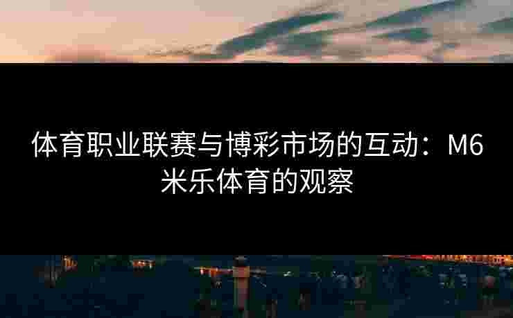 体育职业联赛与博彩市场的互动：M6米乐体育的观察