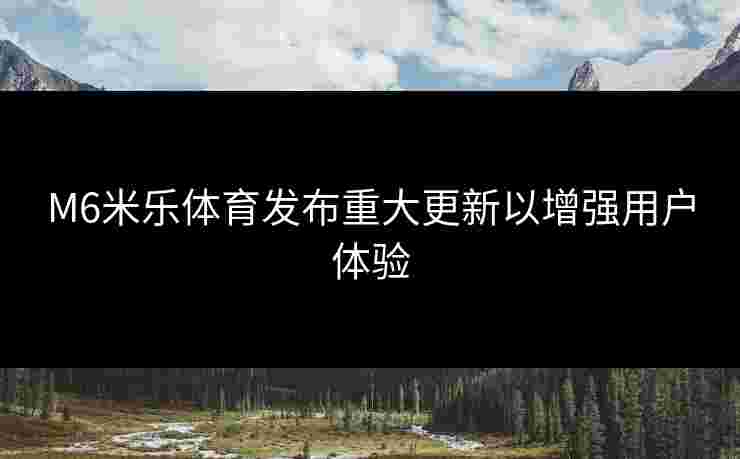 M6米乐体育发布重大更新以增强用户体验