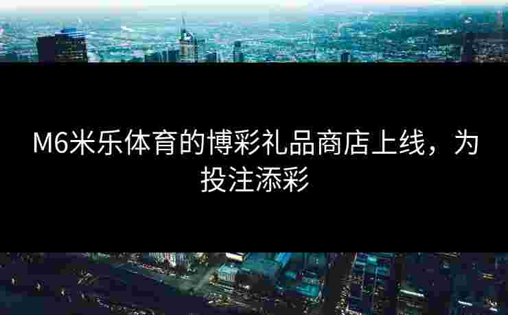 M6米乐体育的博彩礼品商店上线，为投注添彩