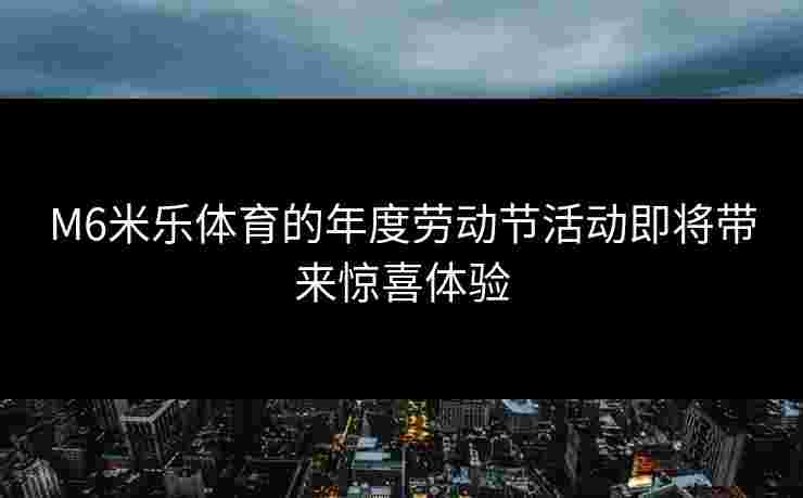 M6米乐体育的年度劳动节活动即将带来惊喜体验