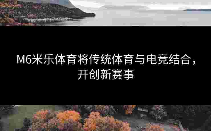 M6米乐体育将传统体育与电竞结合，开创新赛事
