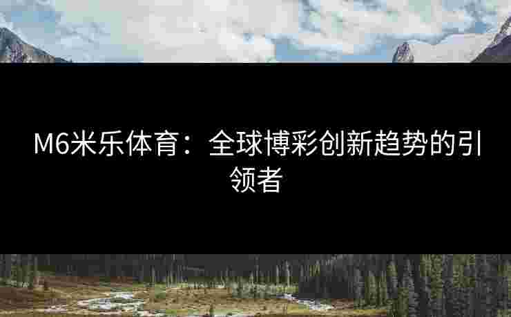 M6米乐体育：全球博彩创新趋势的引领者