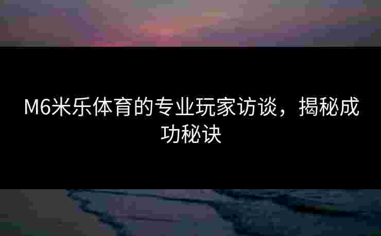 M6米乐体育的专业玩家访谈，揭秘成功秘诀
