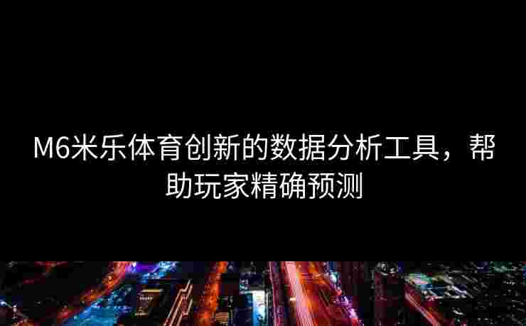 M6米乐体育创新的数据分析工具，帮助玩家精确预测