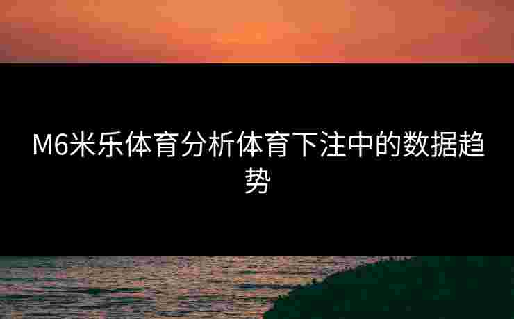 M6米乐体育分析体育下注中的数据趋势