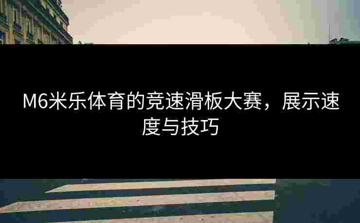 M6米乐体育的竞速滑板大赛，展示速度与技巧