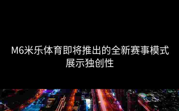 M6米乐体育即将推出的全新赛事模式展示独创性