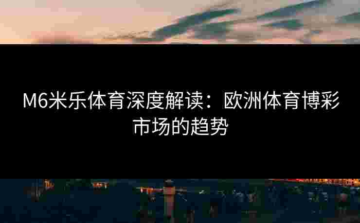 M6米乐体育深度解读：欧洲体育博彩市场的趋势