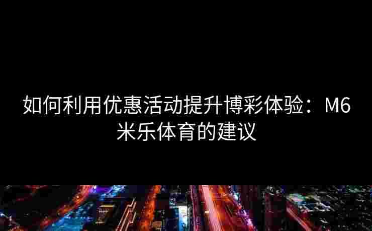 如何利用优惠活动提升博彩体验：M6米乐体育的建议