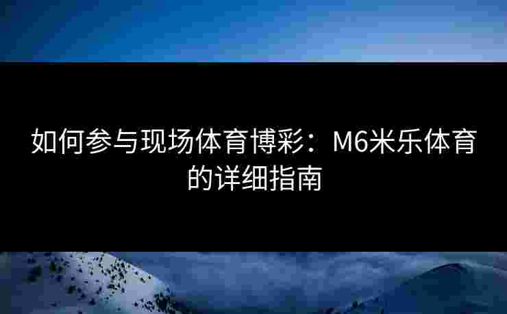 如何参与现场体育博彩：M6米乐体育的详细指南