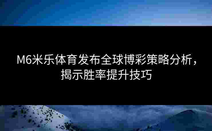 M6米乐体育发布全球博彩策略分析，揭示胜率提升技巧