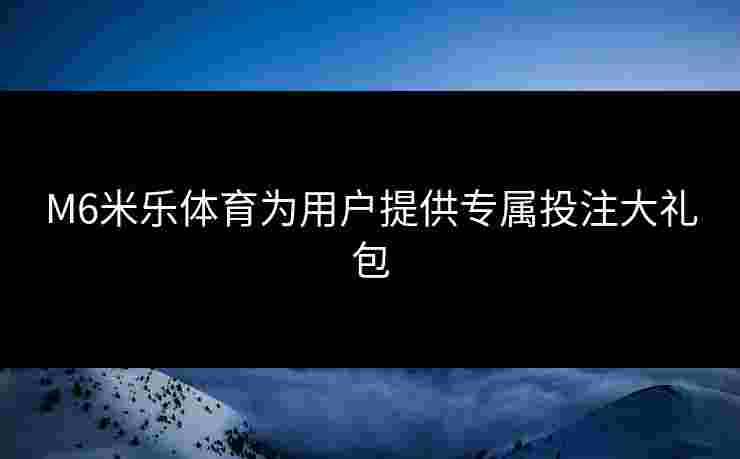 M6米乐体育为用户提供专属投注大礼包