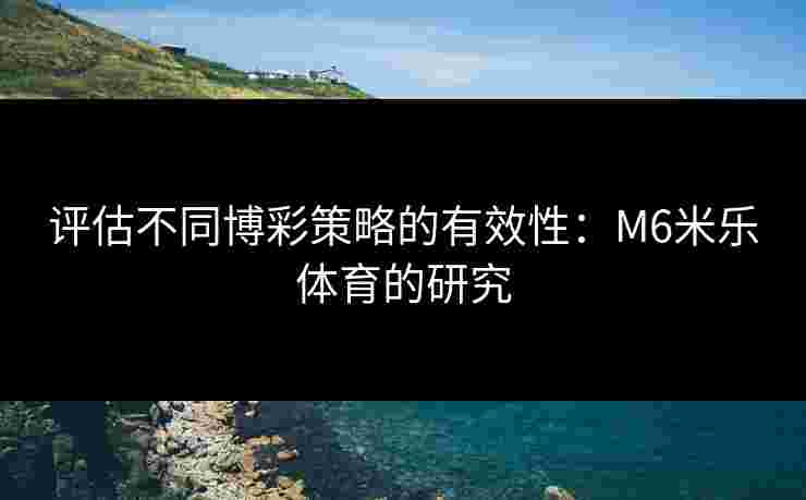 评估不同博彩策略的有效性：M6米乐体育的研究