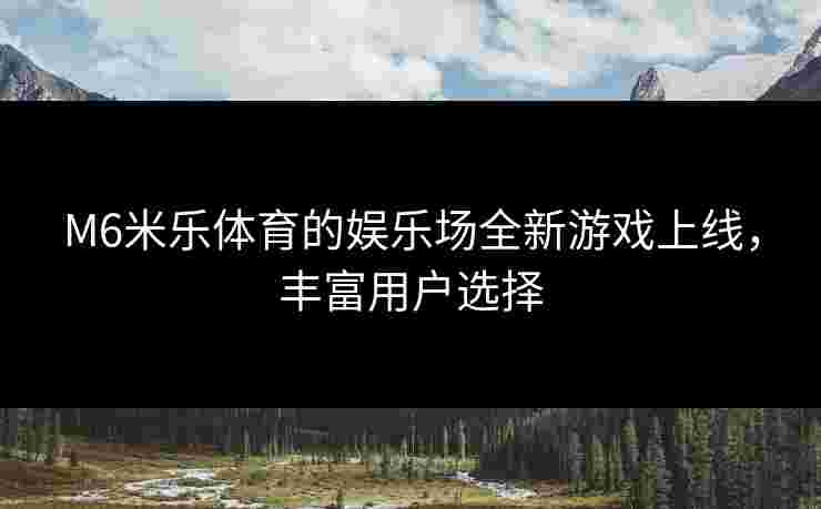 M6米乐体育的娱乐场全新游戏上线，丰富用户选择