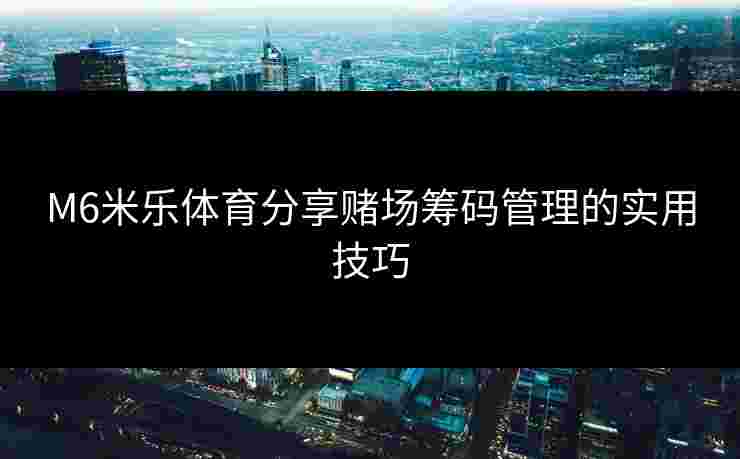 M6米乐体育分享赌场筹码管理的实用技巧