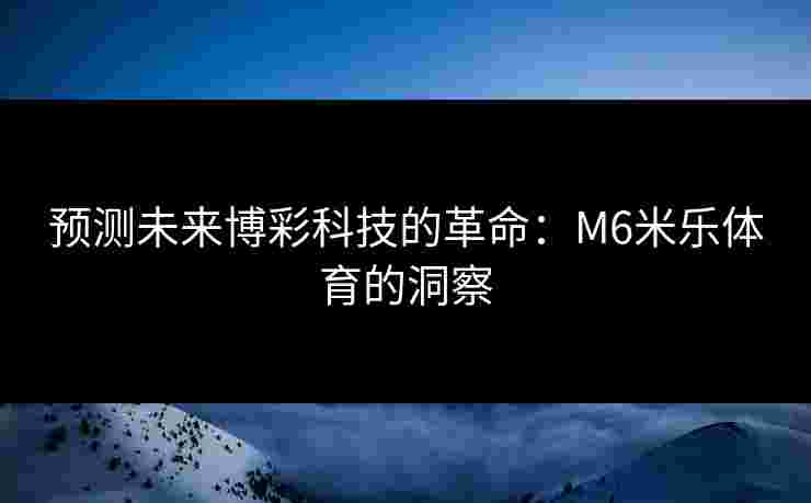 预测未来博彩科技的革命：M6米乐体育的洞察