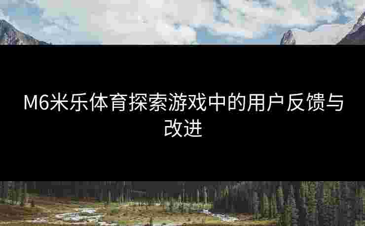 M6米乐体育探索游戏中的用户反馈与改进