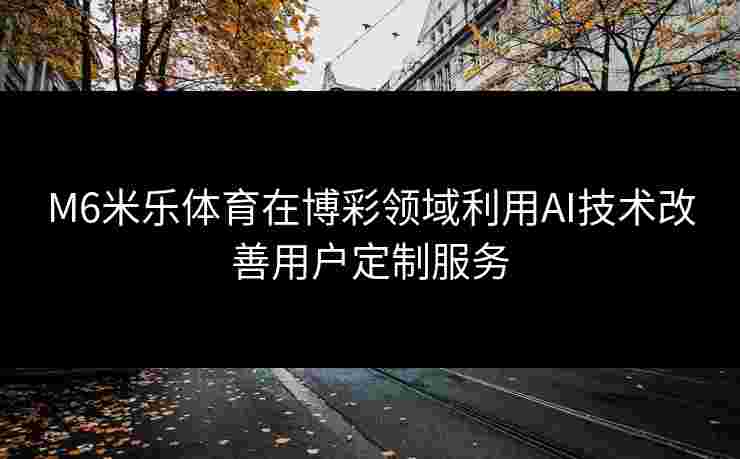 M6米乐体育在博彩领域利用AI技术改善用户定制服务