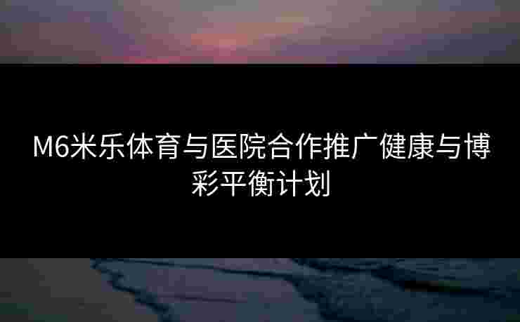 M6米乐体育与医院合作推广健康与博彩平衡计划