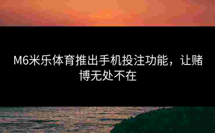 M6米乐体育推出手机投注功能，让赌博无处不在