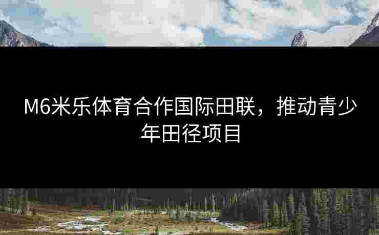 M6米乐体育合作国际田联，推动青少年田径项目