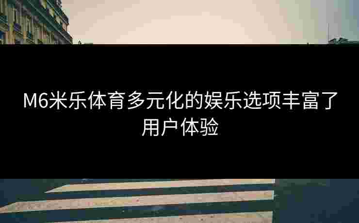M6米乐体育多元化的娱乐选项丰富了用户体验