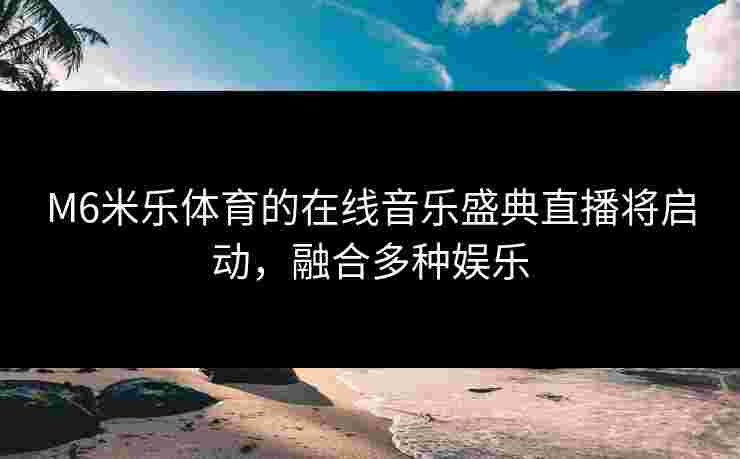 M6米乐体育的在线音乐盛典直播将启动，融合多种娱乐