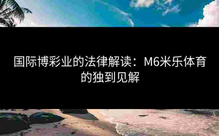 国际博彩业的法律解读：M6米乐体育的独到见解