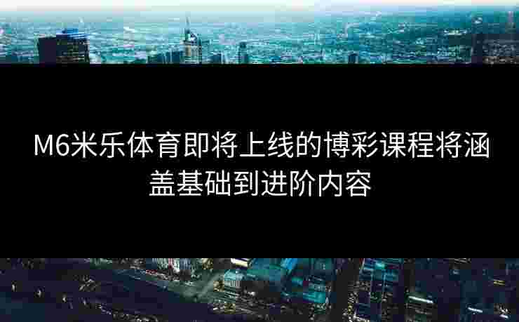 M6米乐体育即将上线的博彩课程将涵盖基础到进阶内容