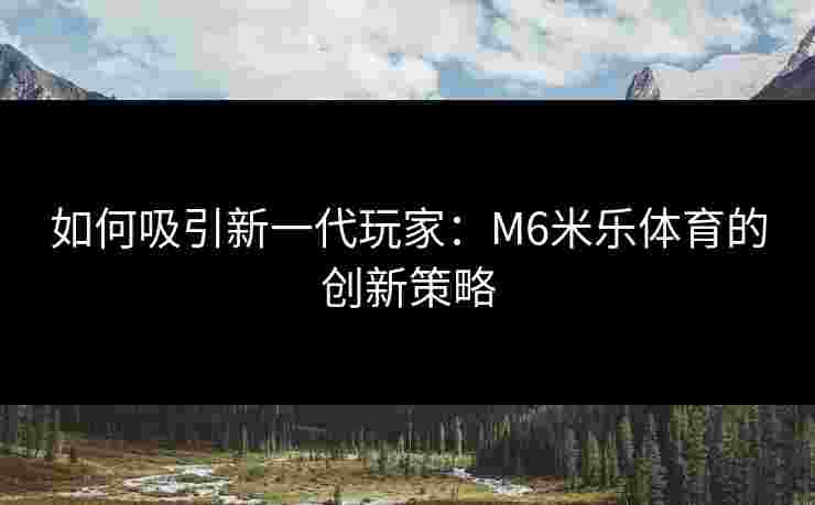 如何吸引新一代玩家：M6米乐体育的创新策略