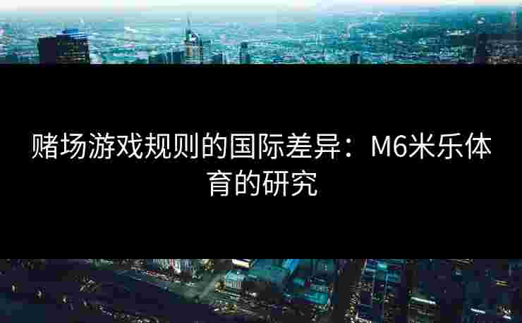 赌场游戏规则的国际差异：M6米乐体育的研究