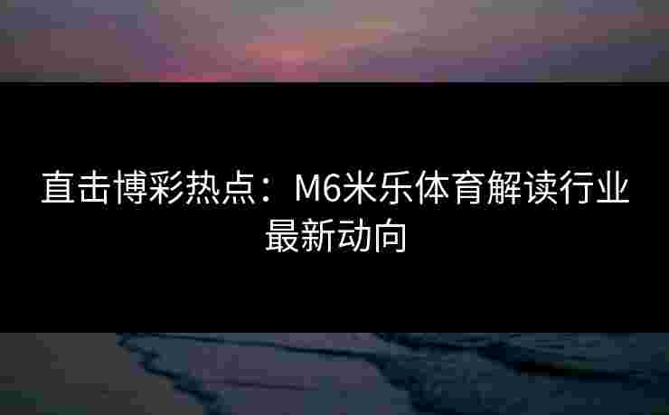 直击博彩热点：M6米乐体育解读行业最新动向