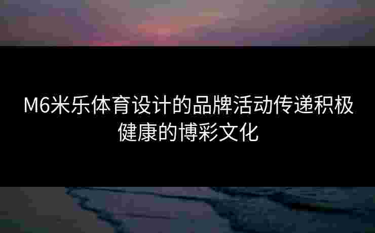 M6米乐体育设计的品牌活动传递积极健康的博彩文化