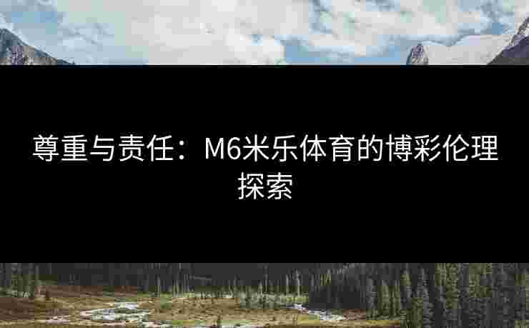 尊重与责任：M6米乐体育的博彩伦理探索