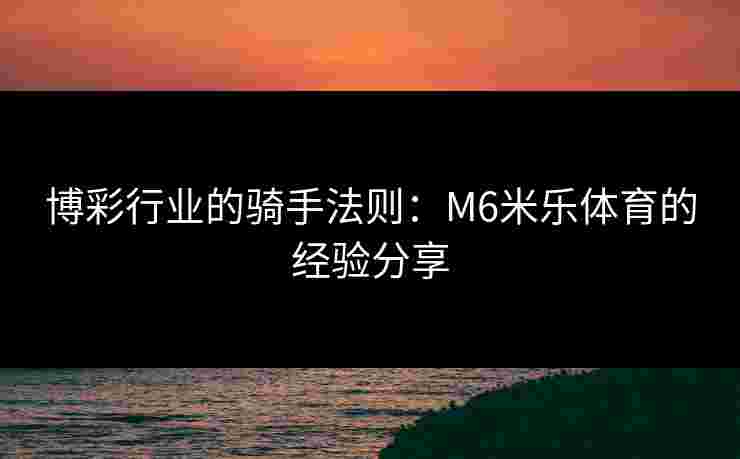 博彩行业的骑手法则：M6米乐体育的经验分享