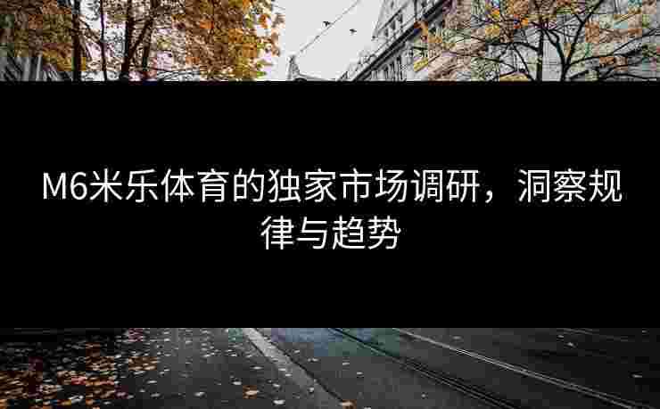 M6米乐体育的独家市场调研，洞察规律与趋势