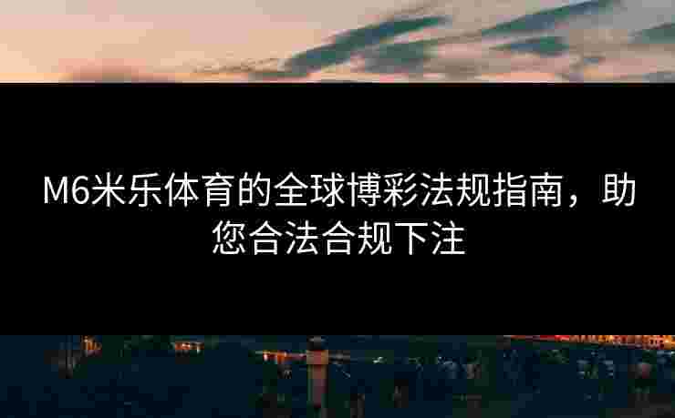 M6米乐体育的全球博彩法规指南，助您合法合规下注