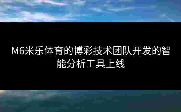 M6米乐体育的博彩技术团队开发的智能分析工具上线
