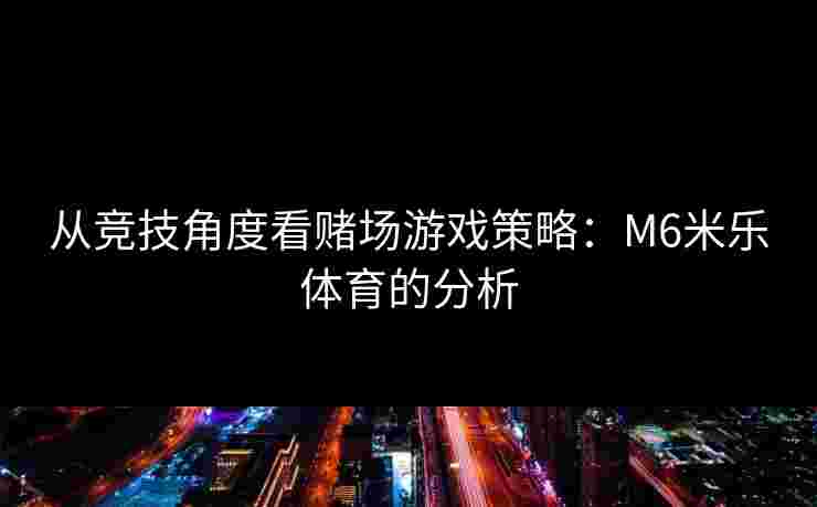 从竞技角度看赌场游戏策略：M6米乐体育的分析