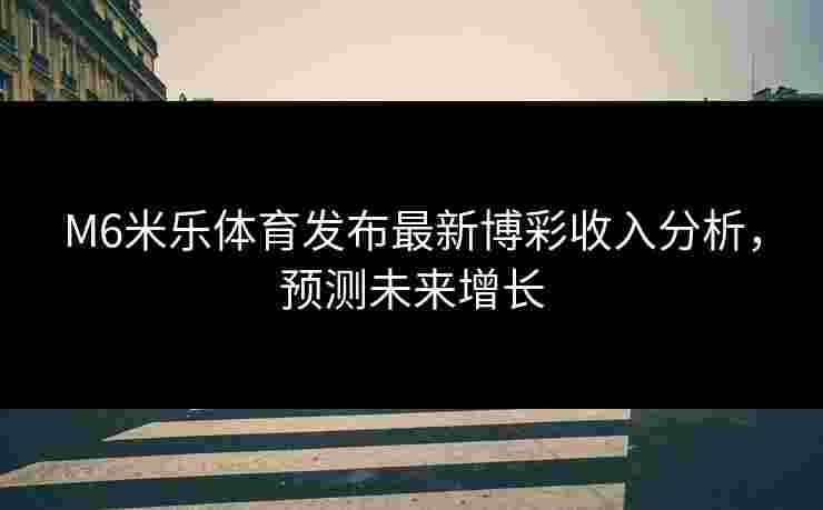 M6米乐体育发布最新博彩收入分析，预测未来增长