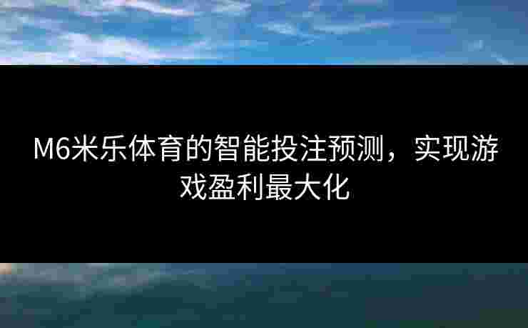 M6米乐体育的智能投注预测，实现游戏盈利最大化